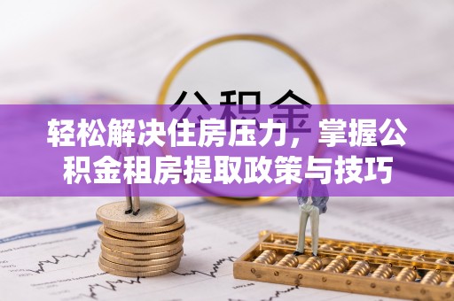 文圣轻松解决住房压力，掌握公积金租房提取政策与技巧