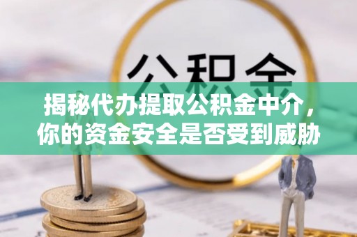 文圣揭秘代办提取公积金中介，你的资金安全是否受到威胁？