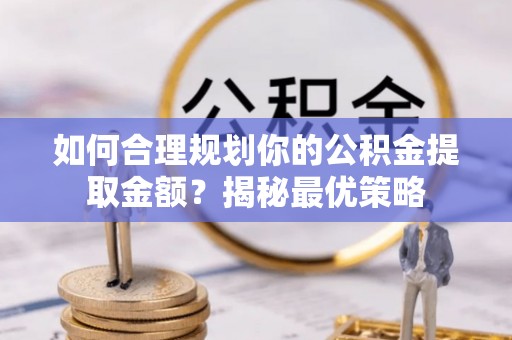 文圣如何合理规划你的公积金提取金额？揭秘最优策略