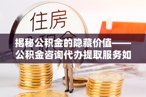 文圣揭秘公积金的隐藏价值——公积金咨询代办提取服务如何助您财富增值