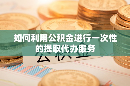 文圣如何利用公积金进行一次性的提取代办服务