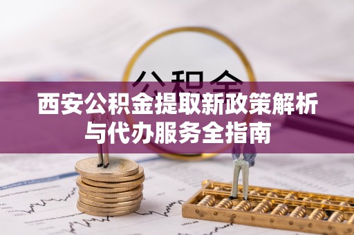 文圣西安公积金提取新政策解析与代办服务全指南