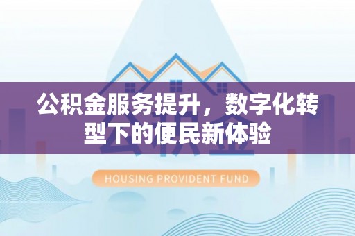 文圣公积金服务提升，数字化转型下的便民新体验