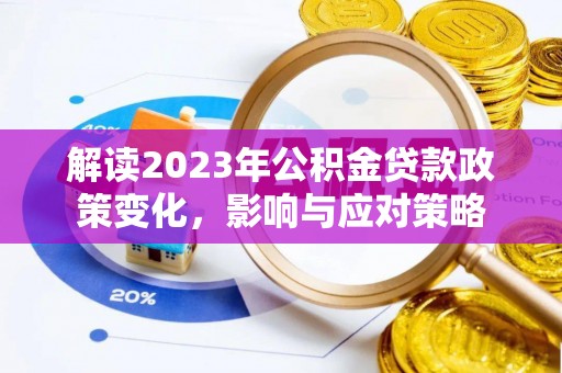 文圣解读2023年公积金贷款政策变化，影响与应对策略