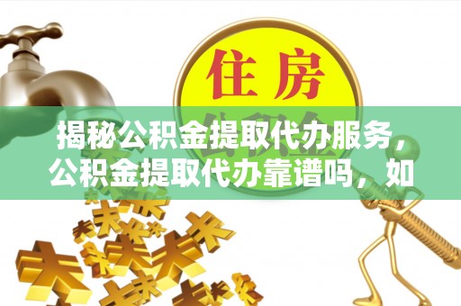 文圣揭秘公积金提取代办服务，公积金提取代办靠谱吗，如何选择放心渠道？