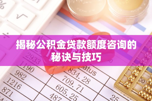 文圣揭秘公积金贷款额度咨询的秘诀与技巧