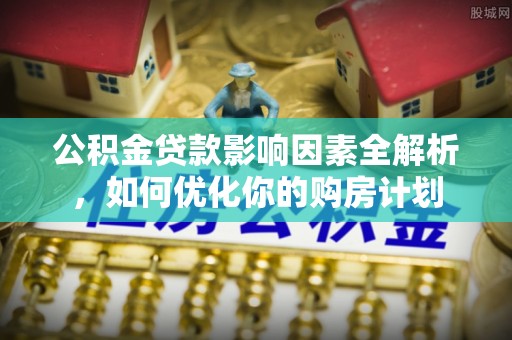 文圣公积金贷款影响因素全解析，如何优化你的购房计划