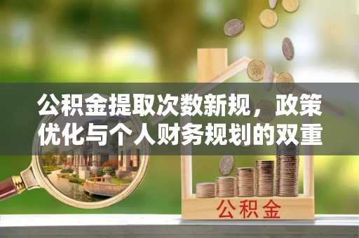 文圣公积金提取次数新规，政策优化与个人财务规划的双重考量