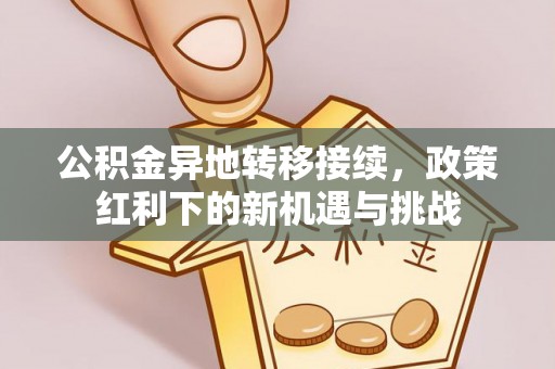 文圣公积金异地转移接续，政策红利下的新机遇与挑战