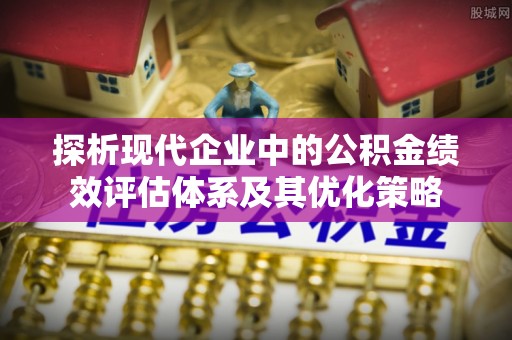 文圣探析现代企业中的公积金绩效评估体系及其优化策略