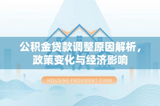 文圣公积金贷款调整原因解析，政策变化与经济影响