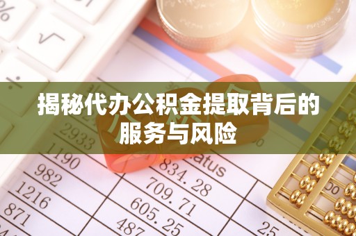 文圣揭秘代办公积金提取背后的服务与风险