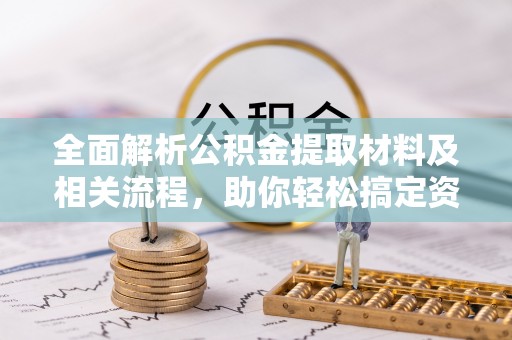 文圣全面解析公积金提取材料及相关流程，助你轻松搞定资金提取