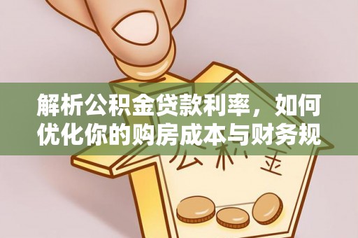 文圣解析公积金贷款利率，如何优化你的购房成本与财务规划