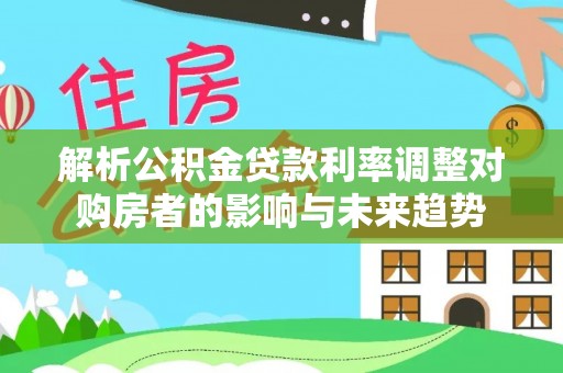 文圣解析公积金贷款利率调整对购房者的影响与未来趋势