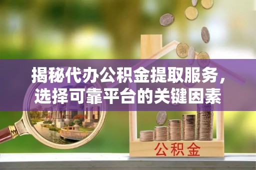 文圣揭秘代办公积金提取服务，选择可靠平台的关键因素