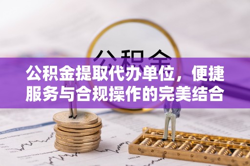 文圣公积金提取代办单位，便捷服务与合规操作的完美结合