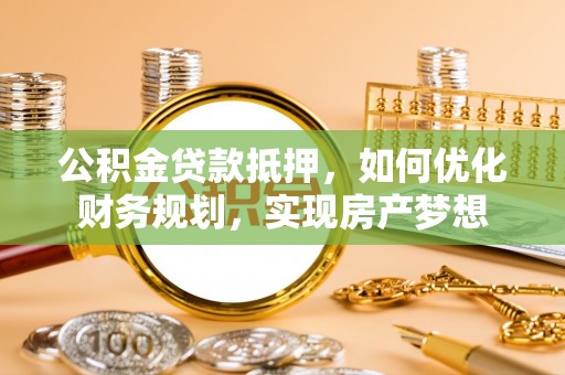 文圣公积金贷款抵押，如何优化财务规划，实现房产梦想