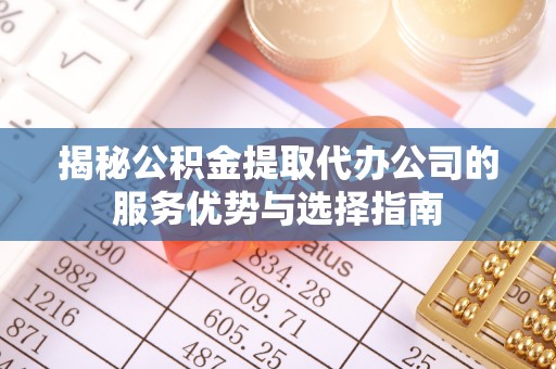 文圣揭秘公积金提取代办公司的服务优势与选择指南
