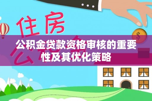 文圣公积金贷款资格审核的重要性及其优化策略