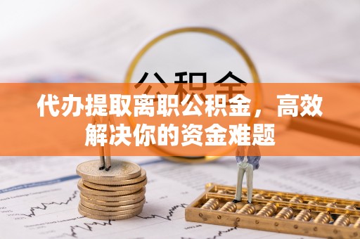 文圣代办提取离职公积金，高效解决你的资金难题
