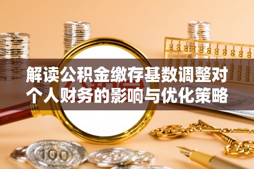 文圣解读公积金缴存基数调整对个人财务的影响与优化策略