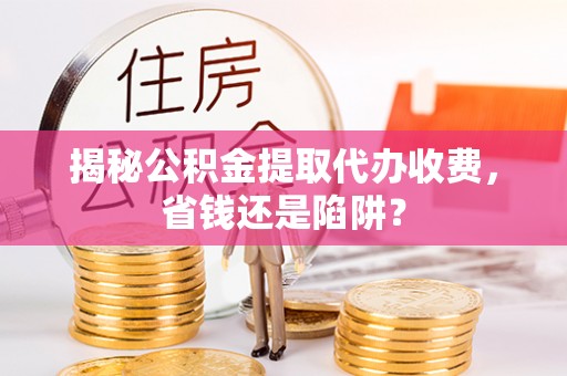 文圣揭秘公积金提取代办收费，省钱还是陷阱？