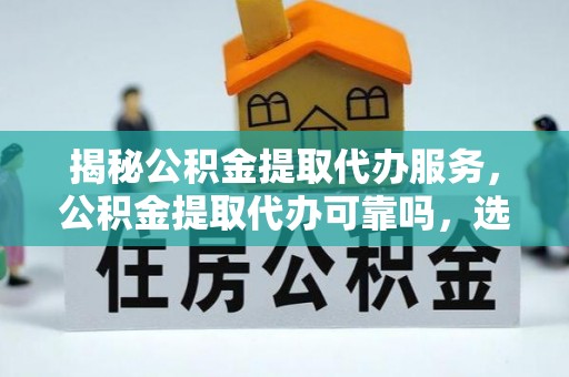 文圣揭秘公积金提取代办服务，公积金提取代办可靠吗，选择需谨慎