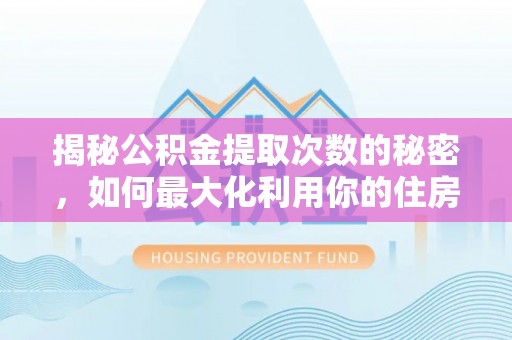 文圣揭秘公积金提取次数的秘密，如何最大化利用你的住房基金