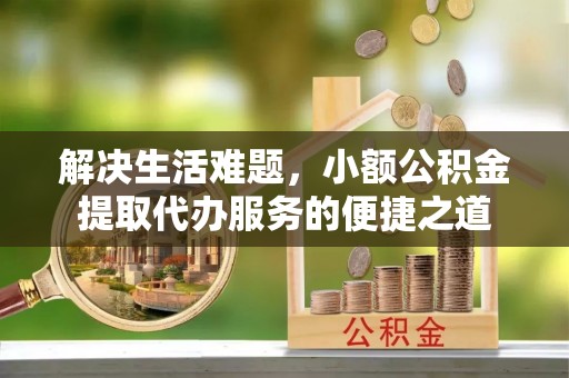 文圣解决生活难题，小额公积金提取代办服务的便捷之道