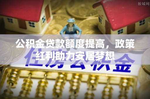 文圣公积金贷款额度提高，政策红利助力安居梦想