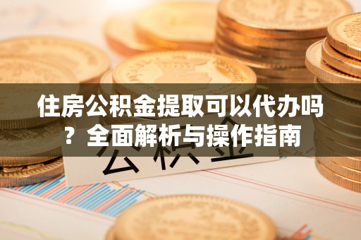 文圣住房公积金提取可以代办吗？全面解析与操作指南