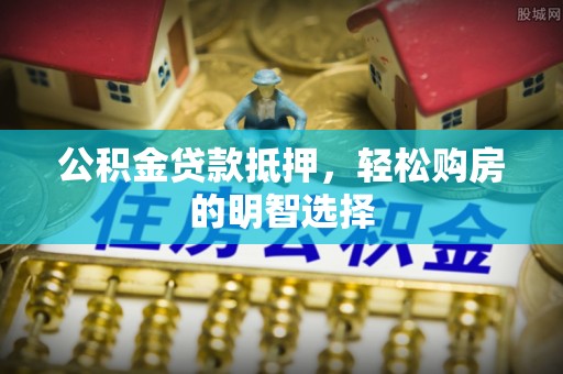 文圣公积金贷款抵押，轻松购房的明智选择
