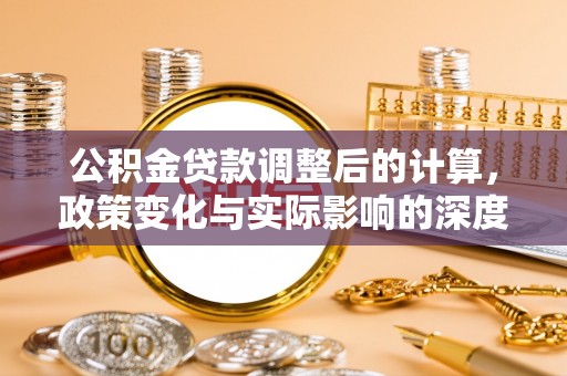 文圣公积金贷款调整后的计算，政策变化与实际影响的深度解析