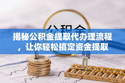 文圣揭秘公积金提取代办理流程，让你轻松搞定资金提取
