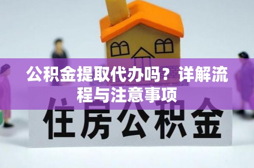 文圣公积金提取代办吗？详解流程与注意事项