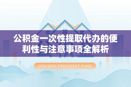 文圣公积金一次性提取代办的便利性与注意事项全解析