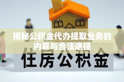 文圣揭秘公积金代办提取业务的内幕与合法途径