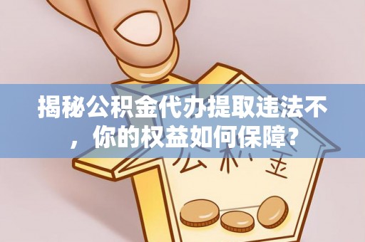 文圣揭秘公积金代办提取违法不，你的权益如何保障？