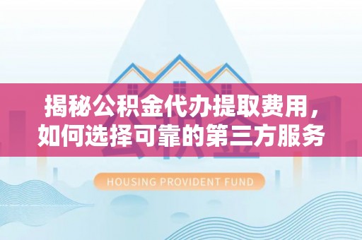 文圣揭秘公积金代办提取费用，如何选择可靠的第三方服务？