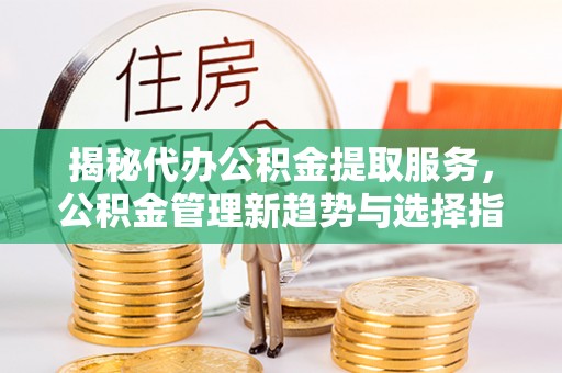 文圣揭秘代办公积金提取服务，公积金管理新趋势与选择指南