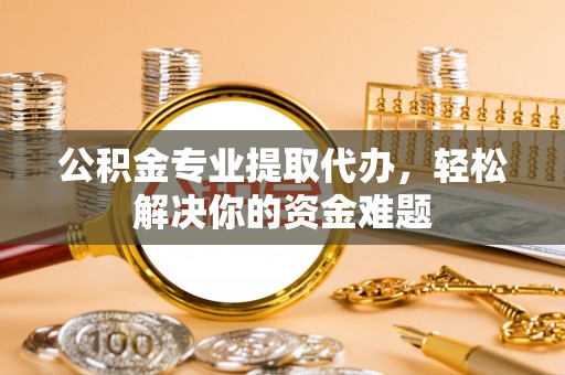 文圣公积金专业提取代办，轻松解决你的资金难题