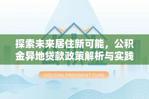 文圣探索未来居住新可能，公积金异地贷款政策解析与实践指南