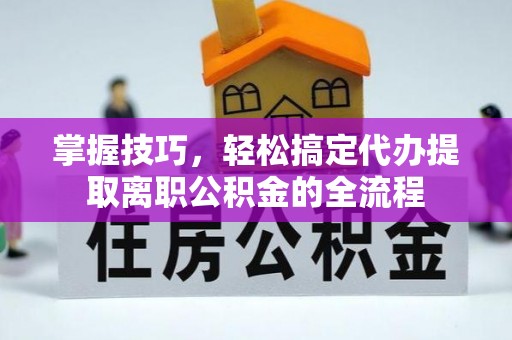 文圣掌握技巧，轻松搞定代办提取离职公积金的全流程