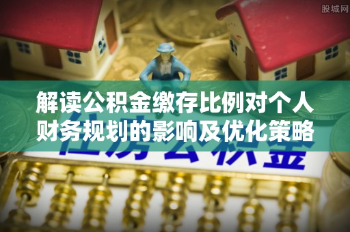 文圣解读公积金缴存比例对个人财务规划的影响及优化策略