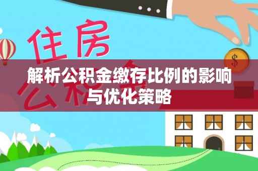 文圣解析公积金缴存比例的影响与优化策略