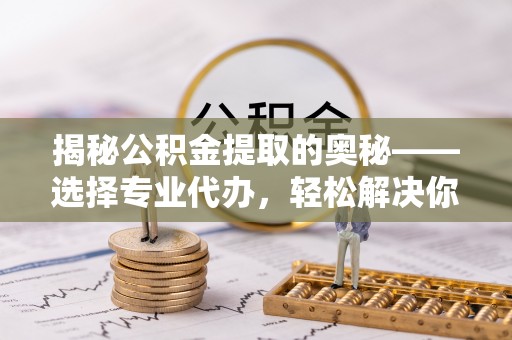 文圣揭秘公积金提取的奥秘——选择专业代办，轻松解决你的难题