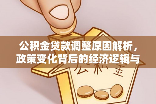 文圣公积金贷款调整原因解析，政策变化背后的经济逻辑与民生考量